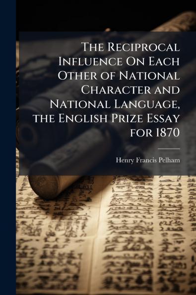 The Reciprocal Influence On Each Other of National Character and National Language the English Prize Essay for 1870