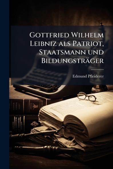 Gottfried Wilhelm Leibniz als Patriot Staatsmann und Bildungsträger