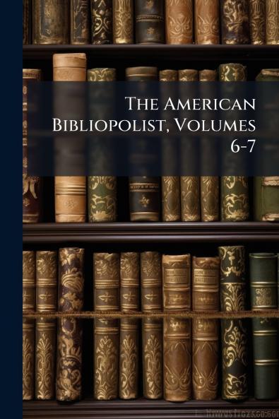 The American Bibliopolist Volumes 6-7