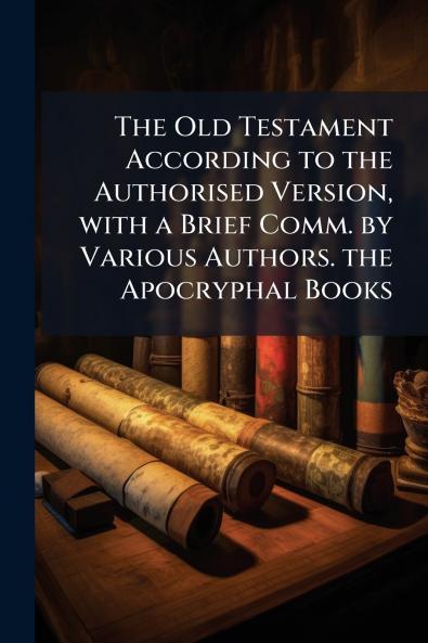 The Old Testament According to the Authorised Version with a Brief Comm. by Various Authors. the Apocryphal Books