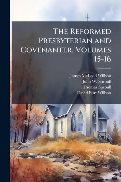The Reformed Presbyterian and Covenanter Volumes 15-16