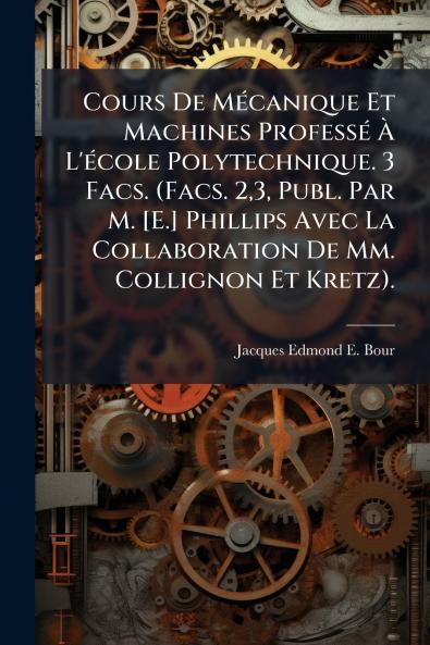Cours De Mécanique Et Machines Professé À L'école Polytechnique. 3 Facs. (Facs. 23 Publ. Par M. [E.] Phillips Avec La Collaboration De Mm. Collignon Et Kretz).