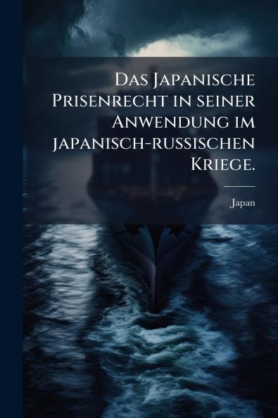 Das Japanische Prisenrecht in seiner Anwendung im japanisch-russischen Kriege.