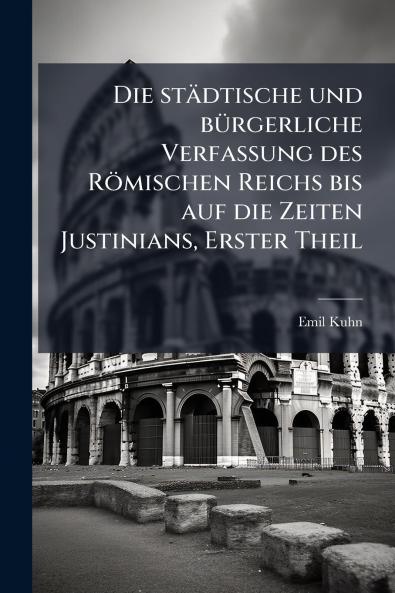 Die städtische und bürgerliche Verfassung des Römischen Reichs bis auf die Zeiten Justinians Erster Theil