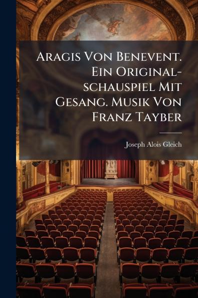 Aragis Von Benevent. Ein Original-schauspiel Mit Gesang. Musik Von Franz Tayber