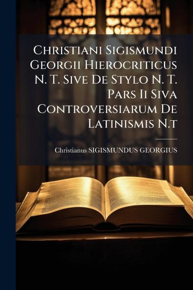 Christiani Sigismundi Georgii Hierocriticus N. T. Sive De Stylo N. T. Pars Ii Siva Controversiarum De Latinismis N.t