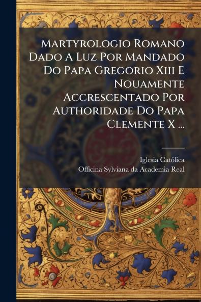 Martyrologio Romano Dado A Luz Por Mandado Do Papa Gregorio Xiii E Nouamente Accrescentado Por Authoridade Do Papa Clemente X ...