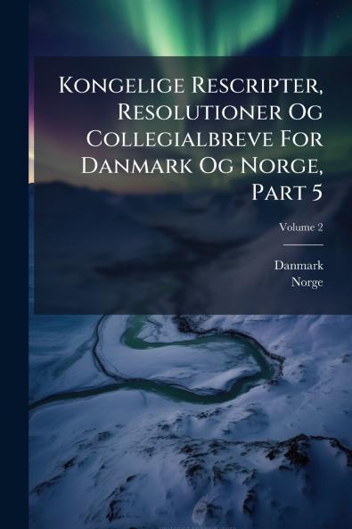 Kongelige Rescripter Resolutioner Og Collegialbreve For Danmark Og Norge Part 5; Volume 2
