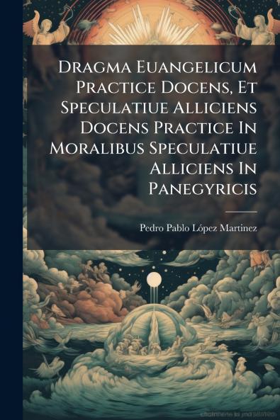 Dragma Euangelicum Practice Docens Et Speculatiue Alliciens Docens Practice In Moralibus Speculatiue Alliciens In Panegyricis