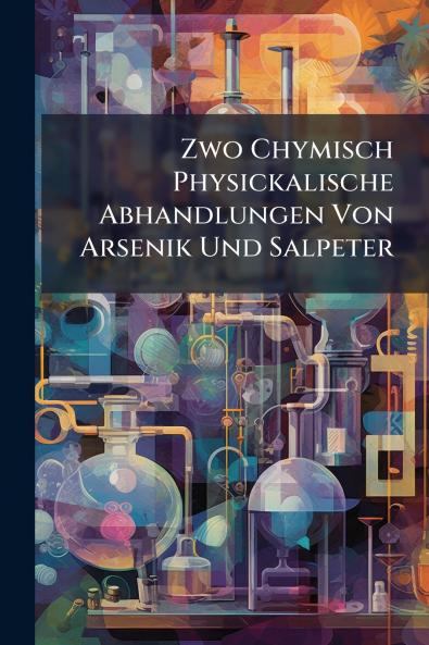 Zwo Chymisch Physickalische Abhandlungen Von Arsenik Und Salpeter