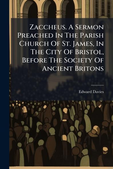 Zaccheus. A Sermon Preached In The Parish Church Of St. James In The City Of Bristol Before The Society Of Ancient Britons