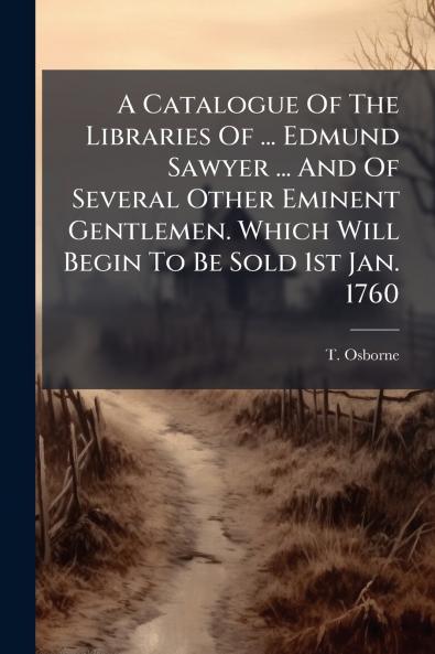 A Catalogue Of The Libraries Of ... Edmund Sawyer ... And Of Several Other Eminent Gentlemen. Which Will Begin To Be Sold 1st Jan. 1760