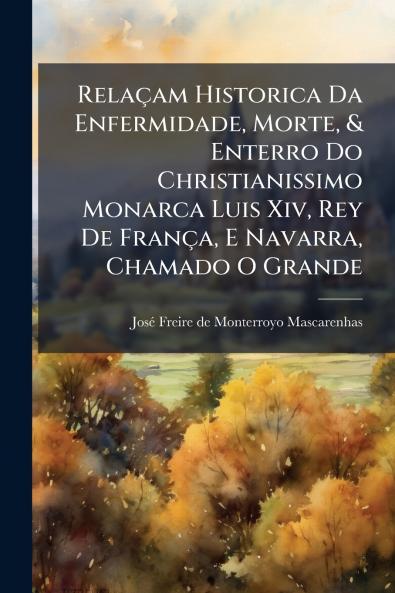 Relaçam Historica Da Enfermidade Morte & Enterro Do Christianissimo Monarca Luis Xiv Rey De França E Navarra Chamado O Grande