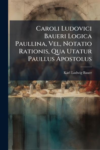 Caroli Ludovici Baueri Logica Paullina Vel Notatio Rationis Qua Utatur Paullus Apostolus