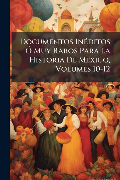Documentos Inéditos Ó Muy Raros Para La Historia De México Volumes 10-12