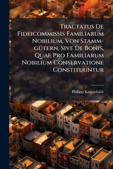 Tractatus De Fideicommissis Familiarum Nobilium Von Stamm-gütern Sive De Bonis Quae Pro Familiarum Nobilium Conservatione Constituuntur