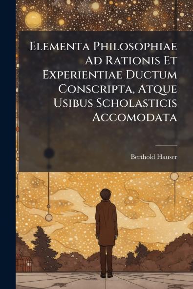 Elementa Philosophiae Ad Rationis Et Experientiae Ductum Conscripta Atque Usibus Scholasticis Accomodata