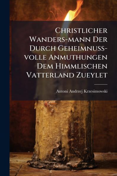 Christlicher Wanders-mann Der Durch Geheimnuß-volle Anmuthungen Dem Himmlischen Vatterland Zueylet