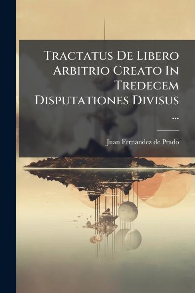 Tractatus De Libero Arbitrio Creato In Tredecem Disputationes Divisus ...