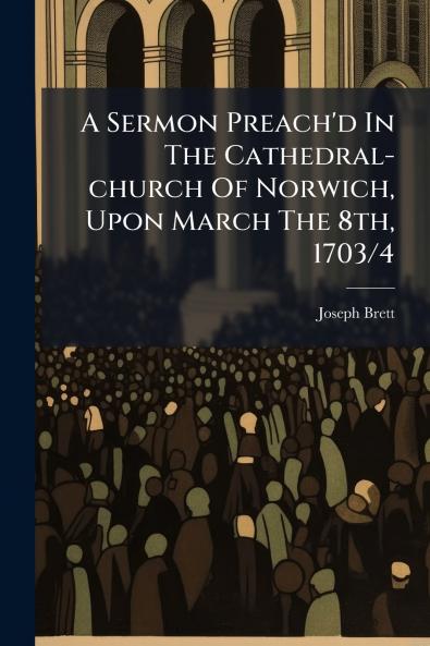 A Sermon Preach'd In The Cathedral-church Of Norwich Upon March The 8th 1703/4