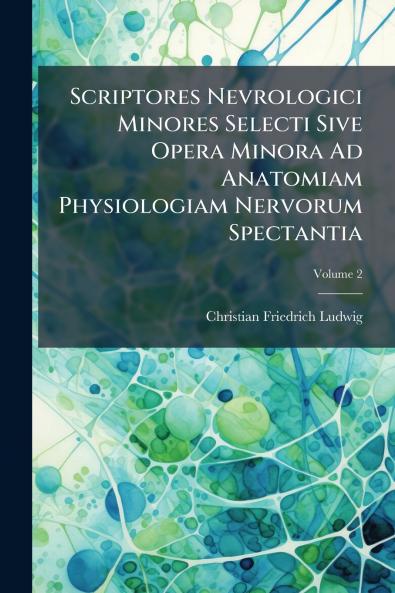 Scriptores Nevrologici Minores Selecti Sive Opera Minora Ad Anatomiam Physiologiam Nervorum Spectantia; Volume 2