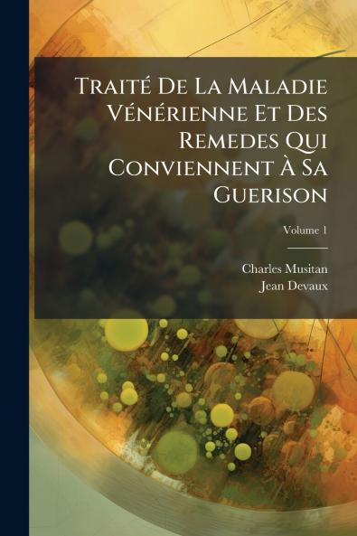 Traité De La Maladie Vénérienne Et Des Remedes Qui Conviennent À Sa Guerison; Volume 1