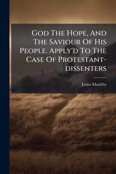 God The Hope And The Saviour Of His People. Apply'd To The Case Of Protestant-dissenters