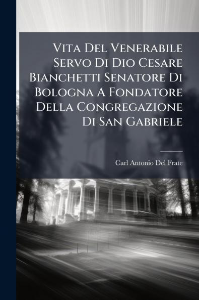 Vita Del Venerabile Servo Di Dio Cesare Bianchetti Senatore Di Bologna A Fondatore Della Congregazione Di San Gabriele