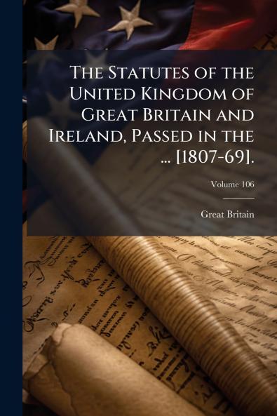 The Statutes of the United Kingdom of Great Britain and Ireland Passed in the ... [1807-69].; Volume 106