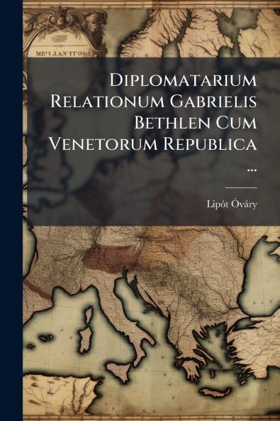 Diplomatarium Relationum Gabrielis Bethlen Cum Venetorum Republica ...