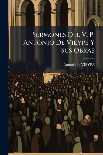 Sermones Del V. P. Antonio De Vieype Y Sus Obras
