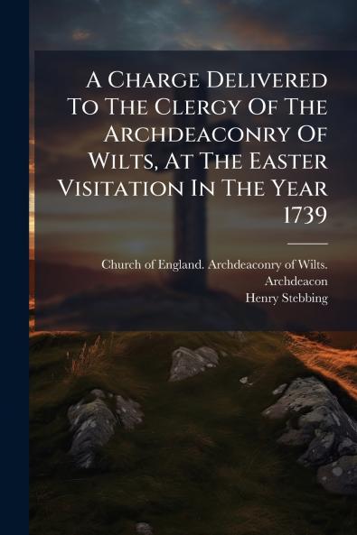 A Charge Delivered To The Clergy Of The Archdeaconry Of Wilts At The Easter Visitation In The Year 1739