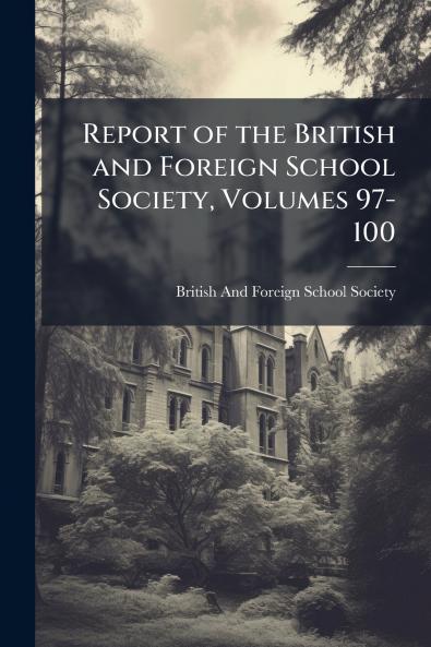 Report of the British and Foreign School Society Volumes 97-100
