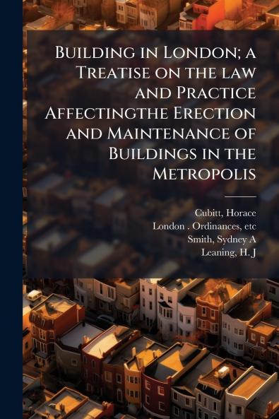 Building in London; a Treatise on the law and Practice Affectingthe Erection and Maintenance of Buildings in the Metropolis