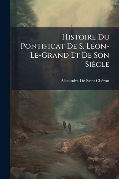 Histoire Du Pontificat De S. Léon-Le-Grand Et De Son Siècle
