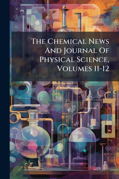 The Chemical News And Journal Of Physical Science Volumes 11-12