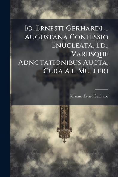 Io. Ernesti Gerhardi ... Augustana Confessio Enucleata Ed. Variisque Adnotationibus Aucta Cura A.l. Mulleri