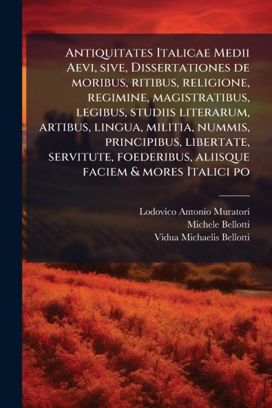 Antiquitates Italicae Medii Aevi sive Dissertationes de moribus ritibus religione regimine magistratibus legibus studiis literarum artibus lingua militia nummis principibus libertate servitute foederibus aliisque faciem & mores Italici po