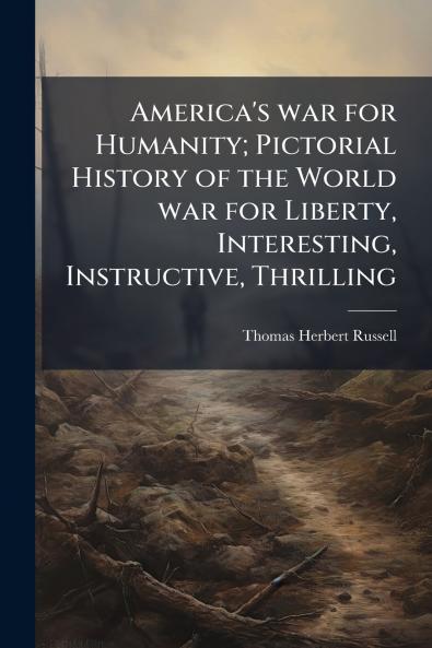 America's war for Humanity; Pictorial History of the World war for Liberty Interesting Instructive Thrilling