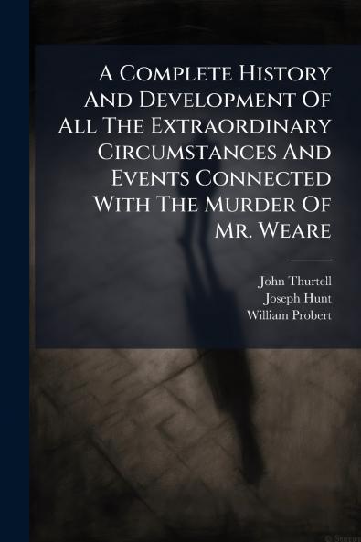 A Complete History And Development Of All The Extraordinary Circumstances And Events Connected With The Murder Of Mr. Weare