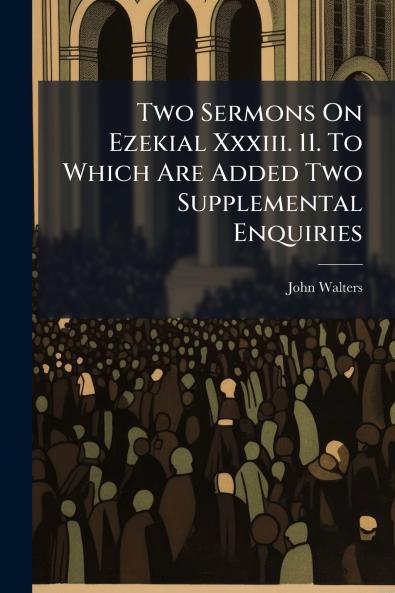 Two Sermons On Ezekial Xxxiii. 11. To Which Are Added Two Supplemental Enquiries