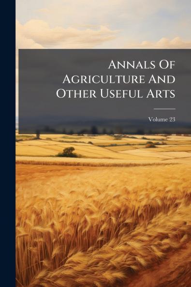 Annals Of Agriculture And Other Useful Arts; Volume 23