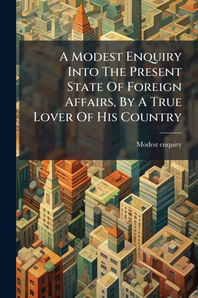 A Modest Enquiry Into The Present State Of Foreign Affairs By A True Lover Of His Country