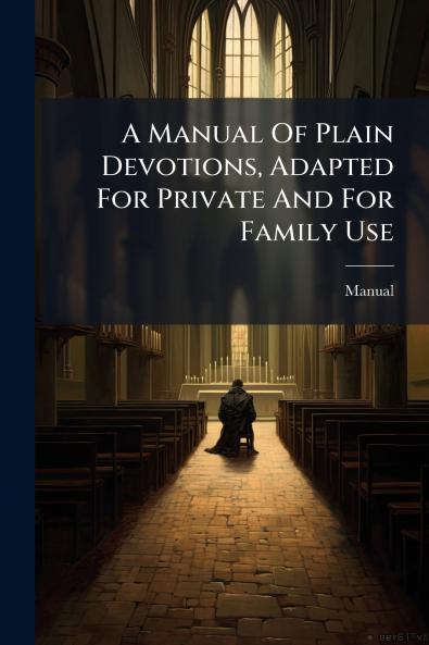A Manual Of Plain Devotions Adapted For Private And For Family Use