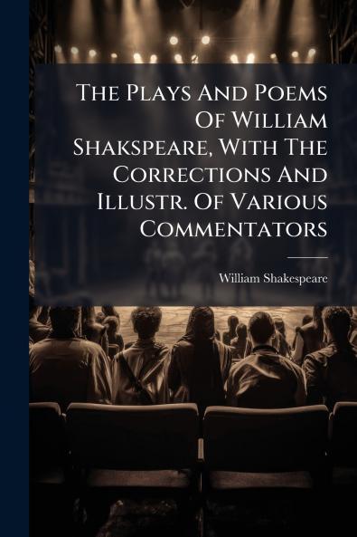 The Plays And Poems Of William Shakspeare With The Corrections And Illustr. Of Various Commentators