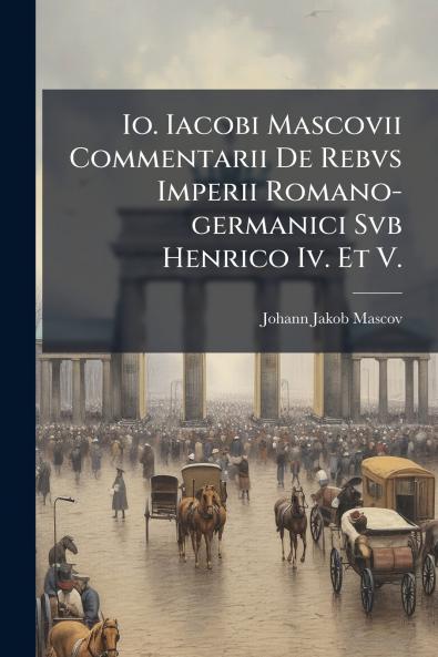 Io. Iacobi Mascovii Commentarii De Rebvs Imperii Romano-germanici Svb Henrico Iv. Et V.