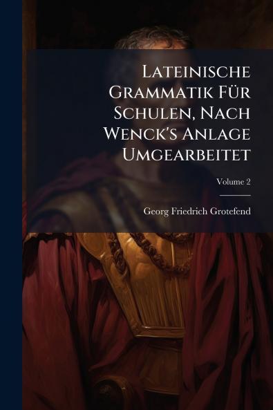 Lateinische Grammatik Für Schulen Nach Wenck's Anlage Umgearbeitet; Volume 2
