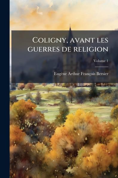 Coligny avant les guerres de religion; Volume 1