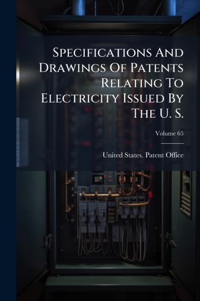 Specifications And Drawings Of Patents Relating To Electricity Issued By The U. S.; Volume 65