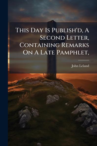 This Day Is Publish'd A Second Letter Containing Remarks On A Late Pamphlet